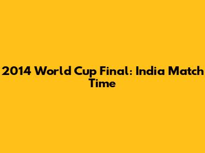 2014 World Cup Final: India Match Time