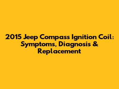2015 Jeep Compass Ignition Coil: Symptoms, Diagnosis & Replacement