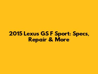2015 Lexus GS F Sport: Specs, Repair & More