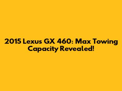 2015 Lexus GX 460: Max Towing Capacity Revealed!