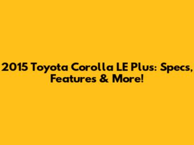 2015 Toyota Corolla LE Plus: Specs, Features & More!
