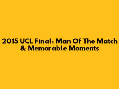 2015 UCL Final: Man Of The Match & Memorable Moments