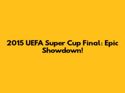 2015 UEFA Super Cup Final: Epic Showdown!