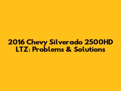 2016 Chevy Silverado 2500HD LTZ: Problems & Solutions