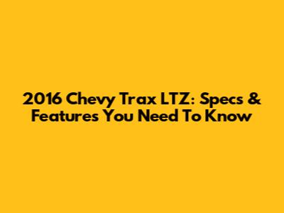 2016 Chevy Trax LTZ: Specs & Features You Need To Know