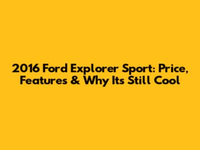 2016 Ford Explorer Sport: Price, Features & Why It's Still Cool