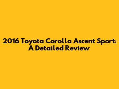 2016 Toyota Corolla Ascent Sport: A Detailed Review