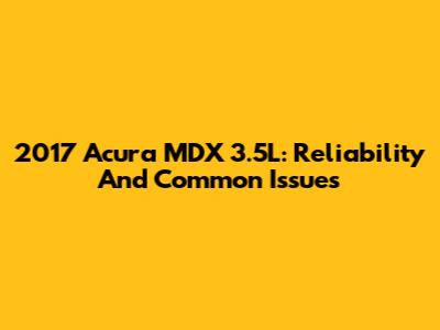 2017 Acura MDX 3.5L: Reliability And Common Issues