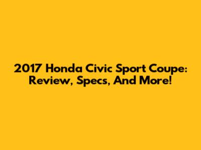 2017 Honda Civic Sport Coupe: Review, Specs, And More!
