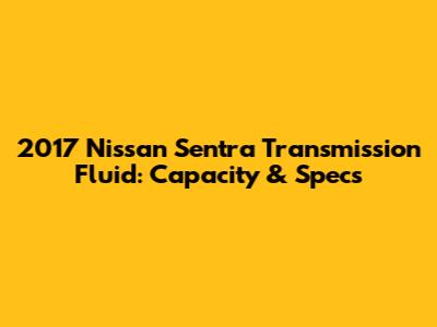 2017 Nissan Sentra Transmission Fluid: Capacity & Specs