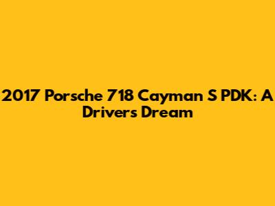 2017 Porsche 718 Cayman S PDK: A Driver's Dream
