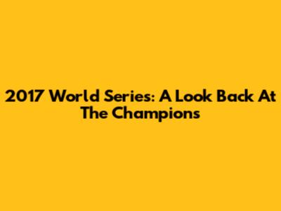 2017 World Series: A Look Back At The Champions