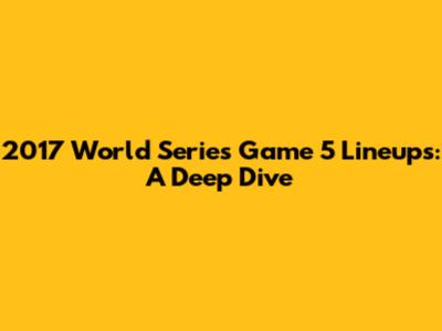 2017 World Series Game 5 Lineups: A Deep Dive