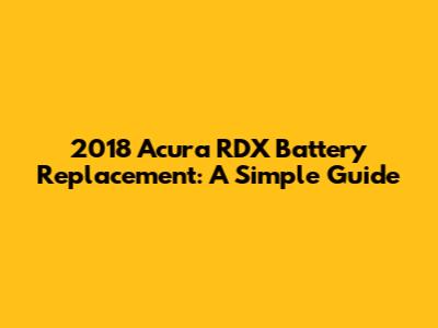 2018 Acura RDX Battery Replacement: A Simple Guide