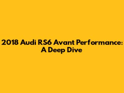 2018 Audi RS6 Avant Performance: A Deep Dive