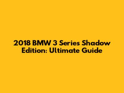 2018 BMW 3 Series Shadow Edition: Ultimate Guide