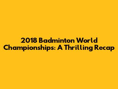 2018 Badminton World Championships: A Thrilling Recap