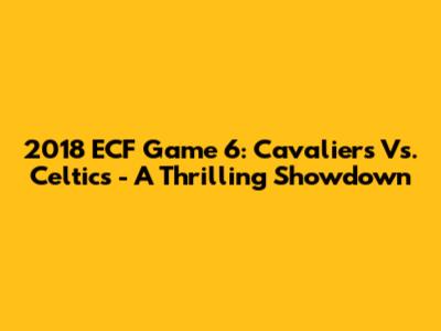 2018 ECF Game 6: Cavaliers Vs. Celtics - A Thrilling Showdown