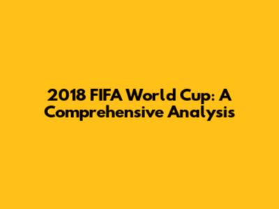 2018 FIFA World Cup: A Comprehensive Analysis