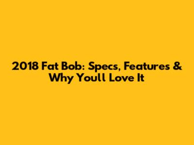 2018 Fat Bob: Specs, Features & Why You'll Love It