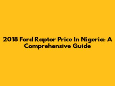 2018 Ford Raptor Price In Nigeria: A Comprehensive Guide