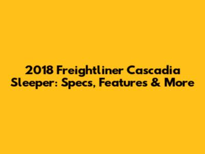 2018 Freightliner Cascadia Sleeper: Specs, Features & More