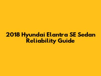 2018 Hyundai Elantra SE Sedan Reliability Guide