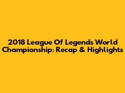 2018 League Of Legends World Championship: Recap & Highlights