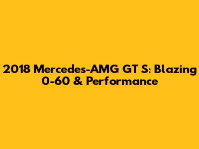 2018 Mercedes-AMG GT S: Blazing 0-60 & Performance