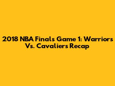 2018 NBA Finals Game 1: Warriors Vs. Cavaliers Recap