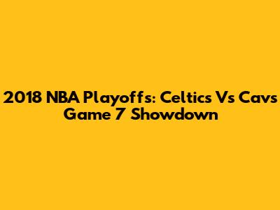 2018 NBA Playoffs: Celtics Vs Cavs Game 7 Showdown