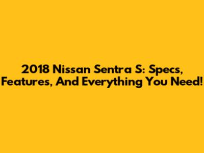 2018 Nissan Sentra S: Specs, Features, And Everything You Need!