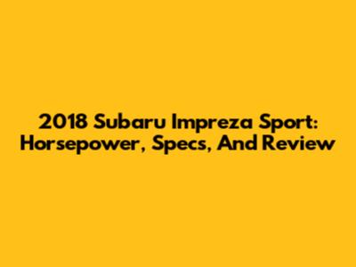 2018 Subaru Impreza Sport: Horsepower, Specs, And Review