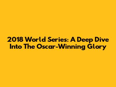 2018 World Series: A Deep Dive Into The Oscar-Winning Glory