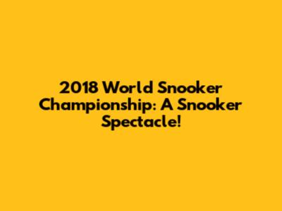 2018 World Snooker Championship: A Snooker Spectacle!