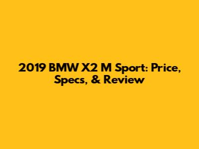 2019 BMW X2 M Sport: Price, Specs, & Review