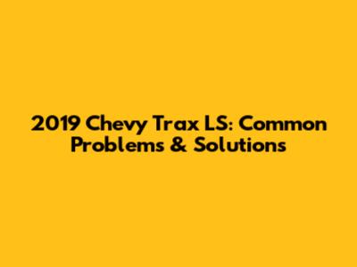 2019 Chevy Trax LS: Common Problems & Solutions