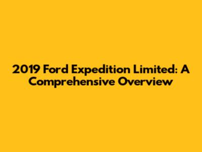 2019 Ford Expedition Limited: A Comprehensive Overview