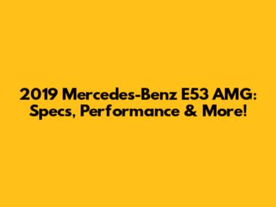 2019 Mercedes-Benz E53 AMG: Specs, Performance & More!