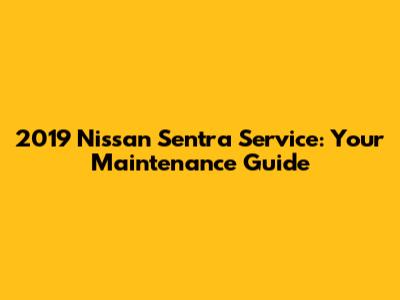 2019 Nissan Sentra Service: Your Maintenance Guide