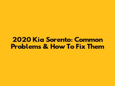2020 Kia Sorento: Common Problems & How To Fix Them