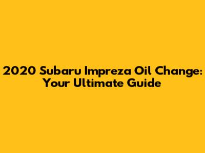 2020 Subaru Impreza Oil Change: Your Ultimate Guide