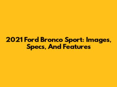 2021 Ford Bronco Sport: Images, Specs, And Features