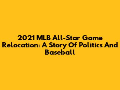 2021 MLB All-Star Game Relocation: A Story Of Politics And Baseball