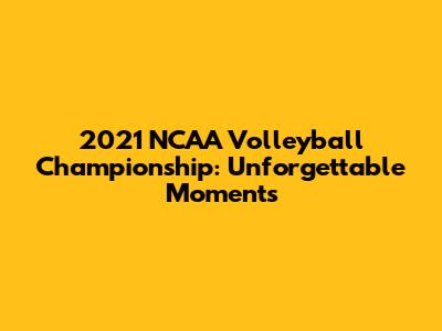 2021 NCAA Volleyball Championship: Unforgettable Moments