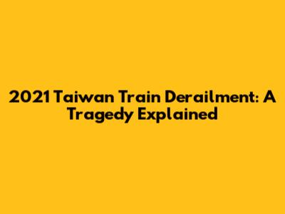 2021 Taiwan Train Derailment: A Tragedy Explained
