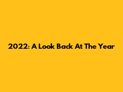 2022: A Look Back At The Year