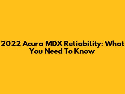 2022 Acura MDX Reliability: What You Need To Know