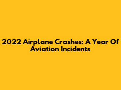 2022 Airplane Crashes: A Year Of Aviation Incidents