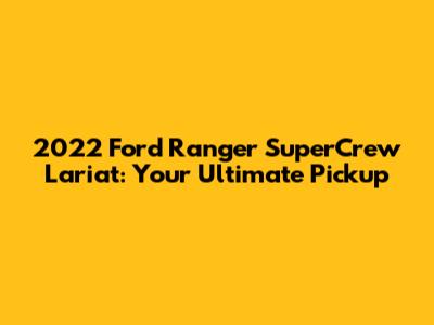 2022 Ford Ranger SuperCrew Lariat: Your Ultimate Pickup